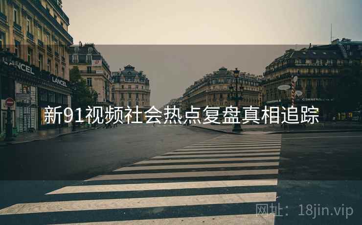 新91视频社会热点复盘真相追踪
