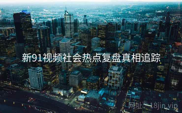 新91视频社会热点复盘真相追踪