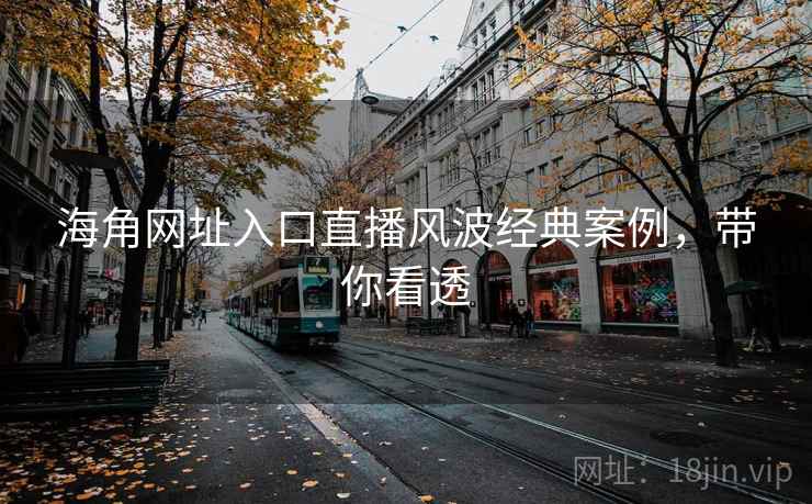 海角网址入口直播风波经典案例，带你看透
