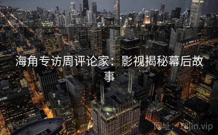 海角专访周评论家：影视揭秘幕后故事