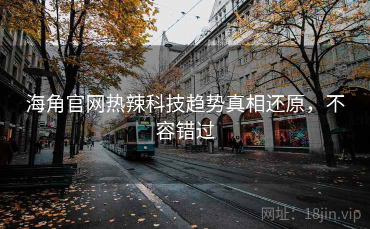 海角官网热辣科技趋势真相还原，不容错过