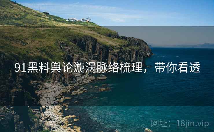 91黑料舆论漩涡脉络梳理，带你看透