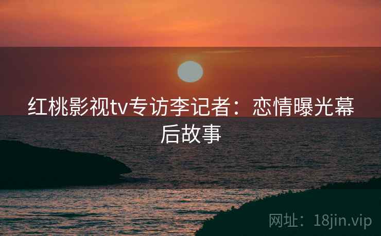 红桃影视tv专访李记者：恋情曝光幕后故事
