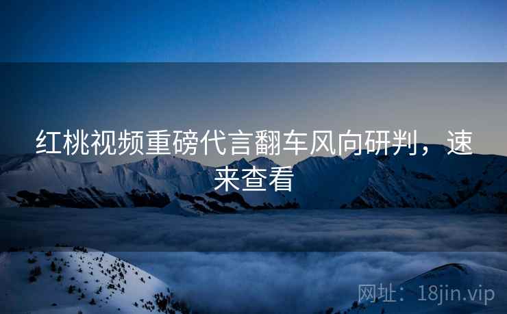 红桃视频重磅代言翻车风向研判，速来查看