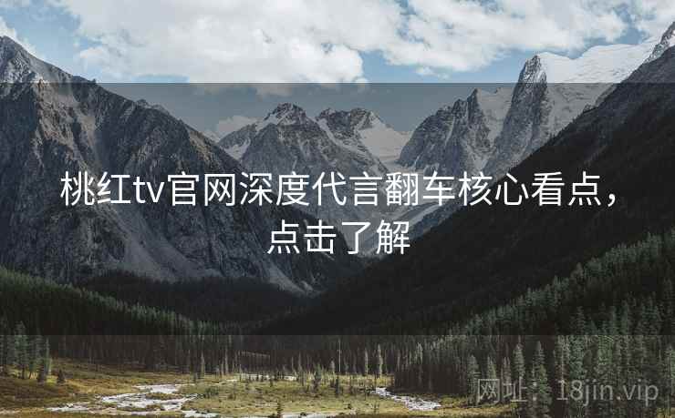 桃红tv官网深度代言翻车核心看点，点击了解