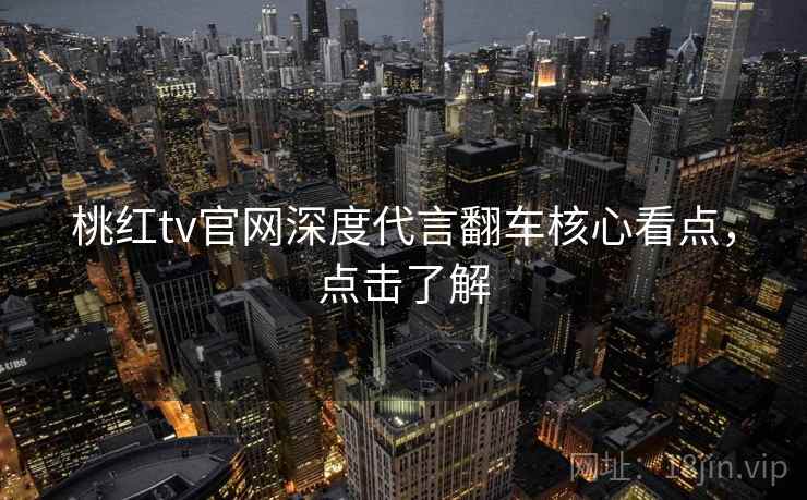 桃红tv官网深度代言翻车核心看点，点击了解