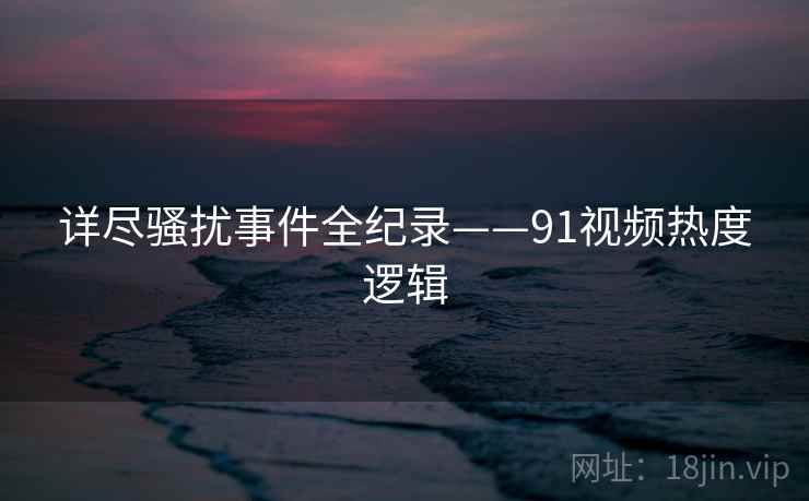 详尽骚扰事件全纪录——91视频热度逻辑