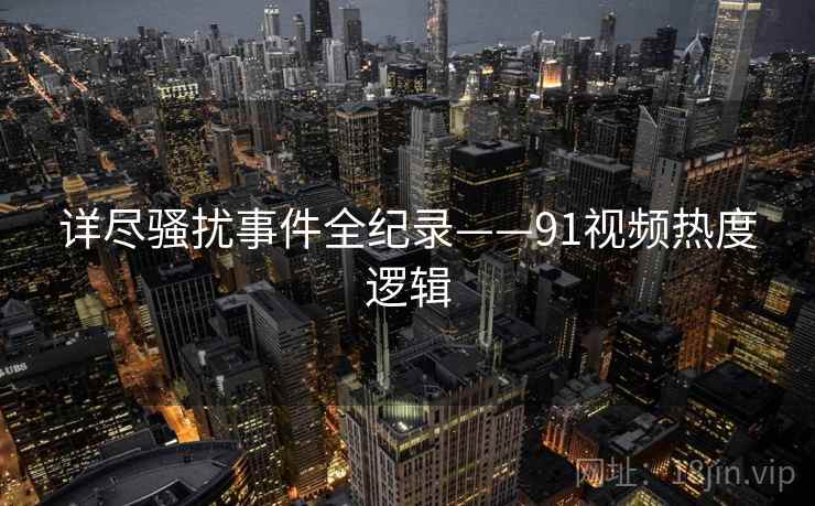 详尽骚扰事件全纪录——91视频热度逻辑