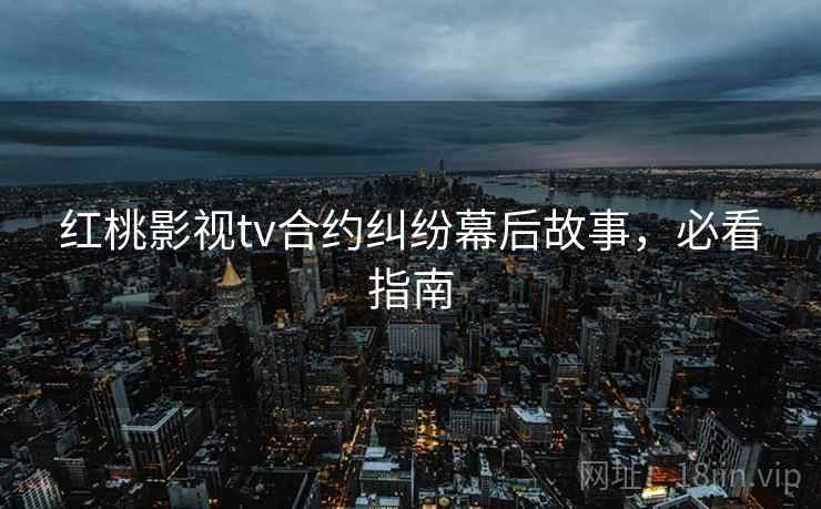 红桃影视tv合约纠纷幕后故事,必看指南