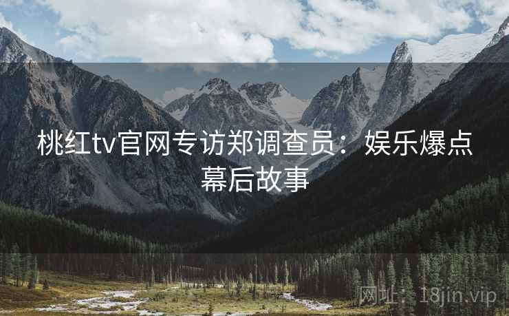 桃红tv官网专访郑调查员：娱乐爆点幕后故事