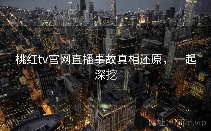 桃红tv官网直播事故真相还原，一起深挖