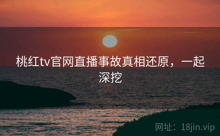 桃红tv官网直播事故真相还原，一起深挖