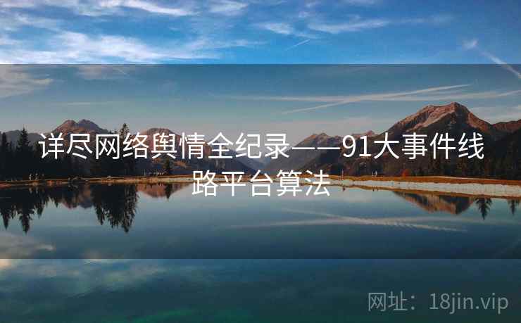 详尽网络舆情全纪录——91大事件线路平台算法