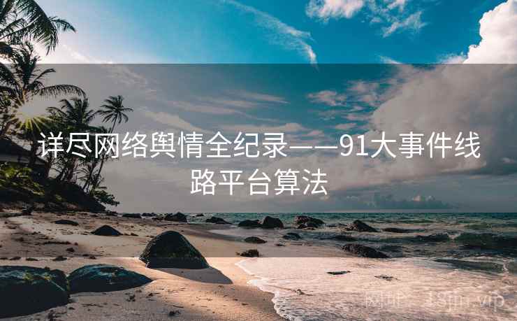 详尽网络舆情全纪录——91大事件线路平台算法