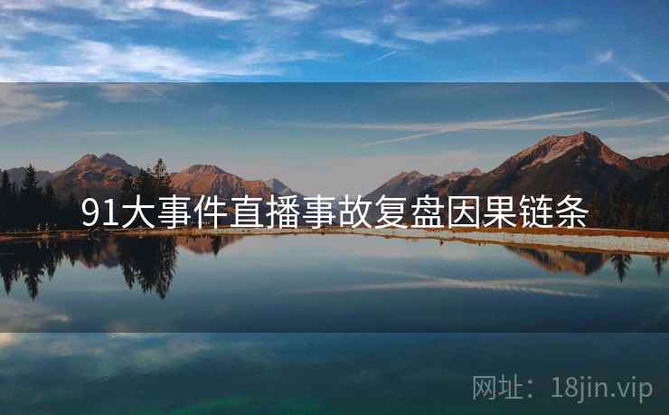 91大事件直播事故复盘因果链条