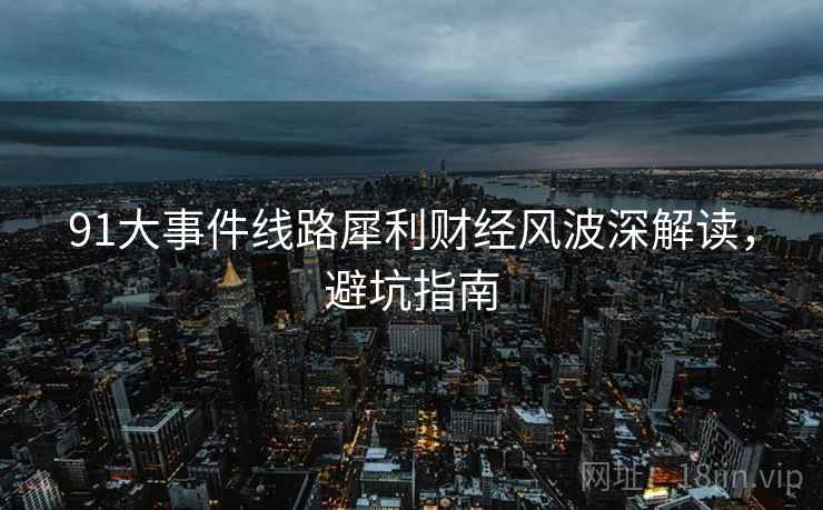 91大事件线路犀利财经风波深解读，避坑指南