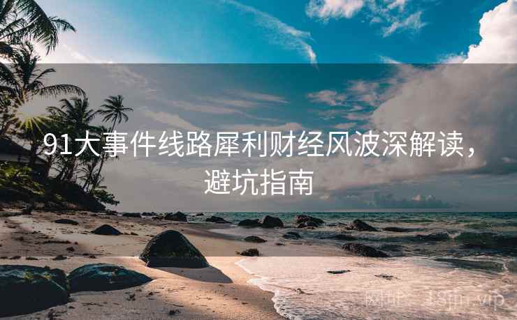 91大事件线路犀利财经风波深解读，避坑指南