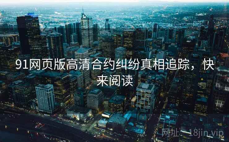 91网页版高清合约纠纷真相追踪，快来阅读