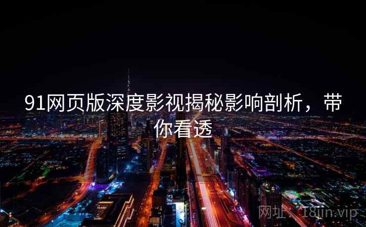 91网页版深度影视揭秘影响剖析，带你看透