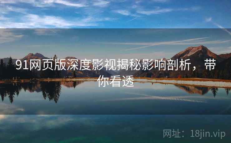 91网页版深度影视揭秘影响剖析，带你看透