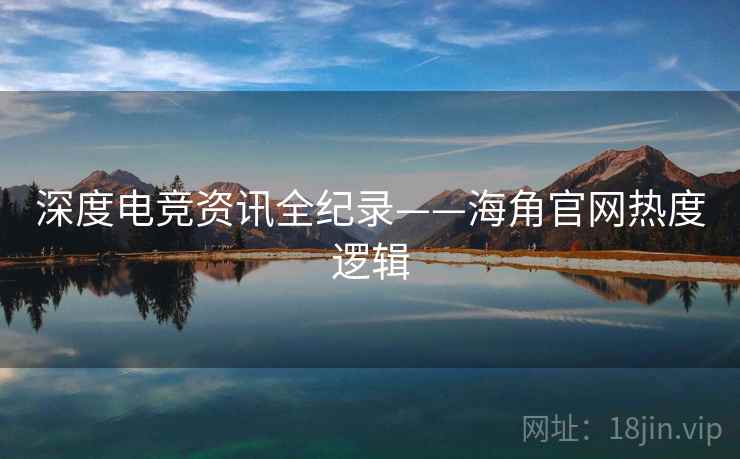 深度电竞资讯全纪录——海角官网热度逻辑