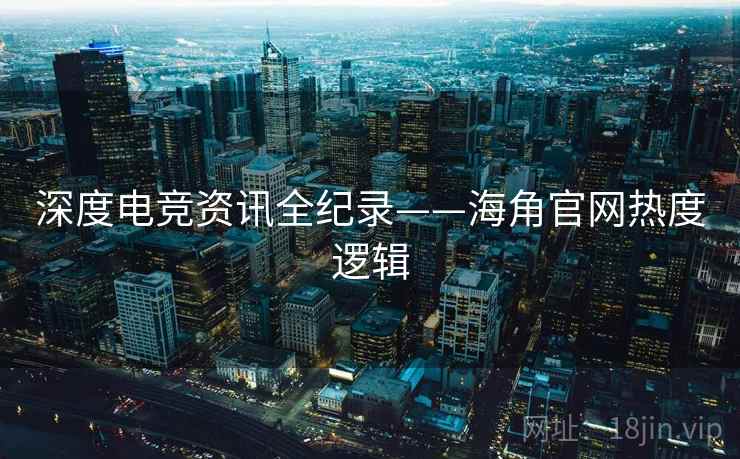 深度电竞资讯全纪录——海角官网热度逻辑