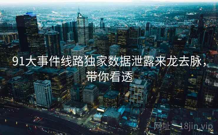 91大事件线路独家数据泄露来龙去脉，带你看透