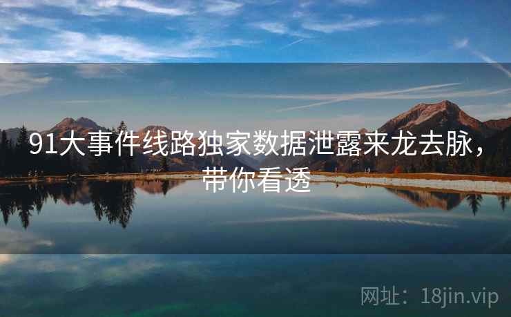 91大事件线路独家数据泄露来龙去脉，带你看透
