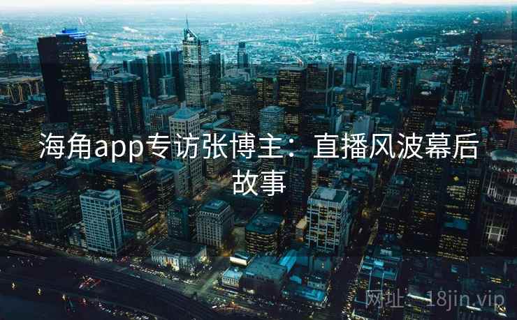 海角app专访张博主：直播风波幕后故事