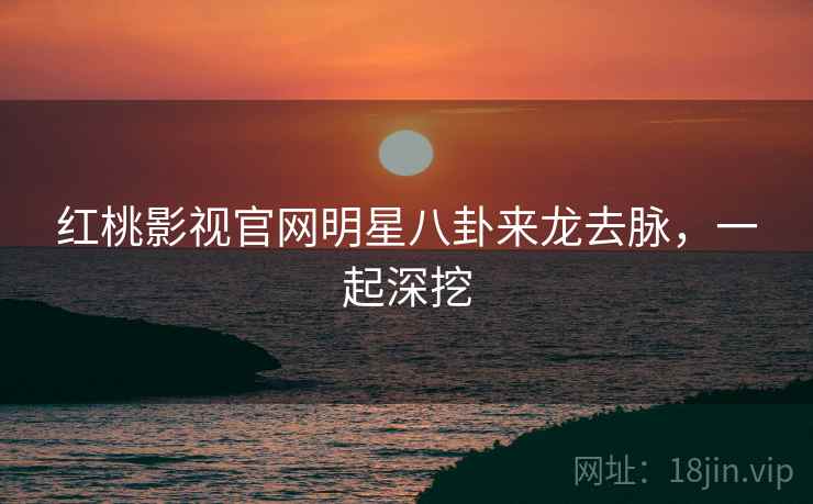 红桃影视官网明星八卦来龙去脉，一起深挖