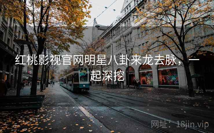 红桃影视官网明星八卦来龙去脉，一起深挖