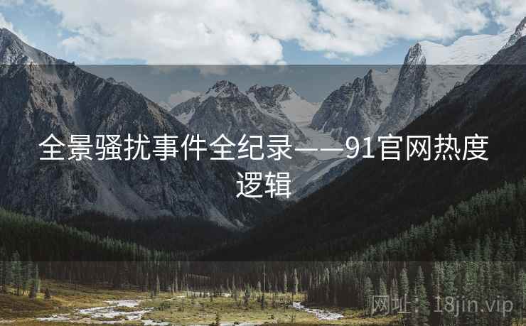 全景骚扰事件全纪录——91官网热度逻辑