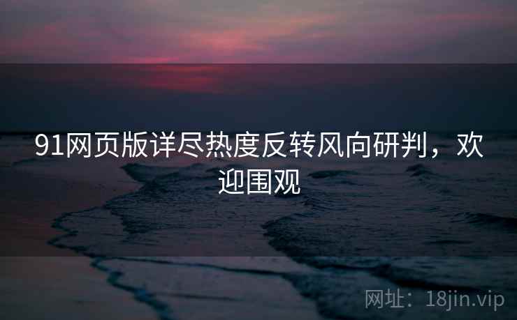 91网页版详尽热度反转风向研判，欢迎围观