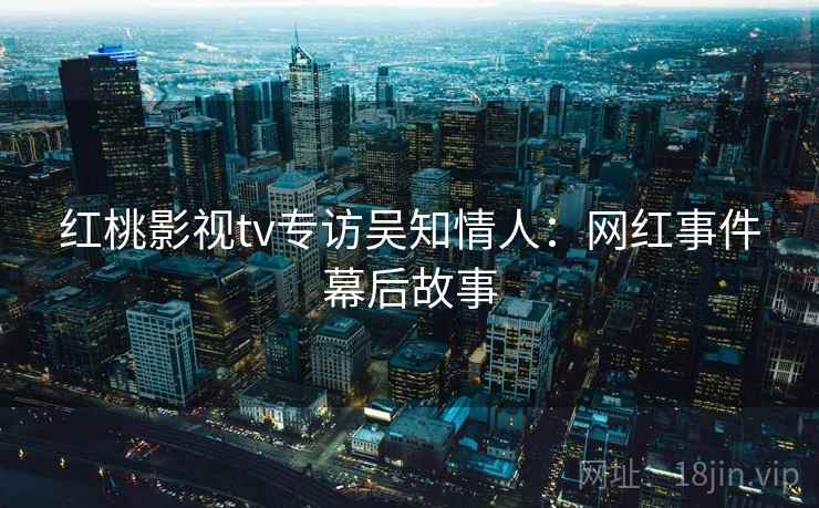 红桃影视tv专访吴知情人：网红事件幕后故事