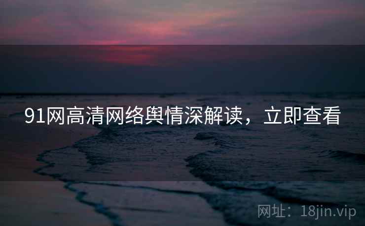91网高清网络舆情深解读，立即查看