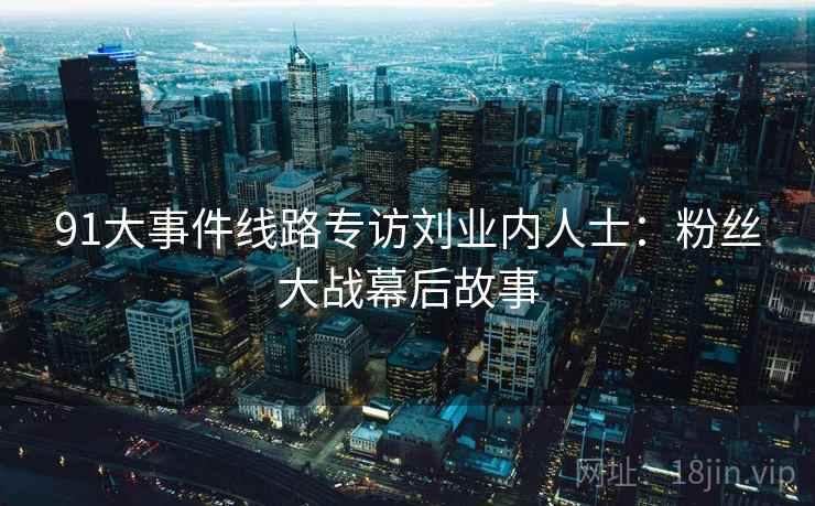 91大事件线路专访刘业内人士：粉丝大战幕后故事