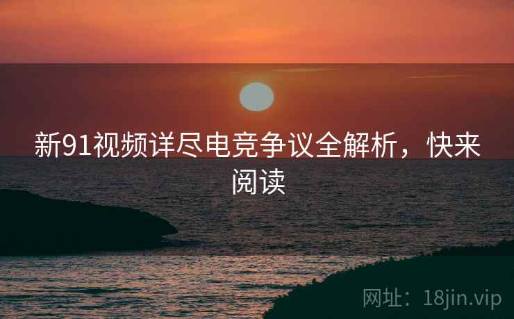 新91视频详尽电竞争议全解析，快来阅读