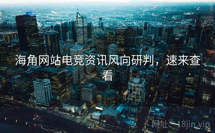 海角网站电竞资讯风向研判，速来查看