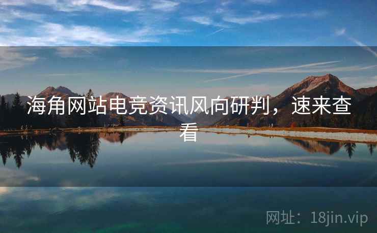 海角网站电竞资讯风向研判，速来查看