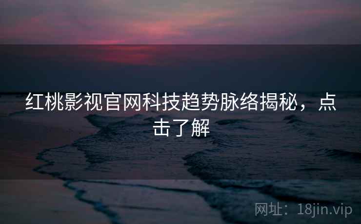 红桃影视官网科技趋势脉络揭秘，点击了解