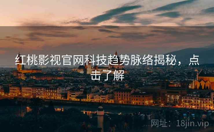红桃影视官网科技趋势脉络揭秘，点击了解