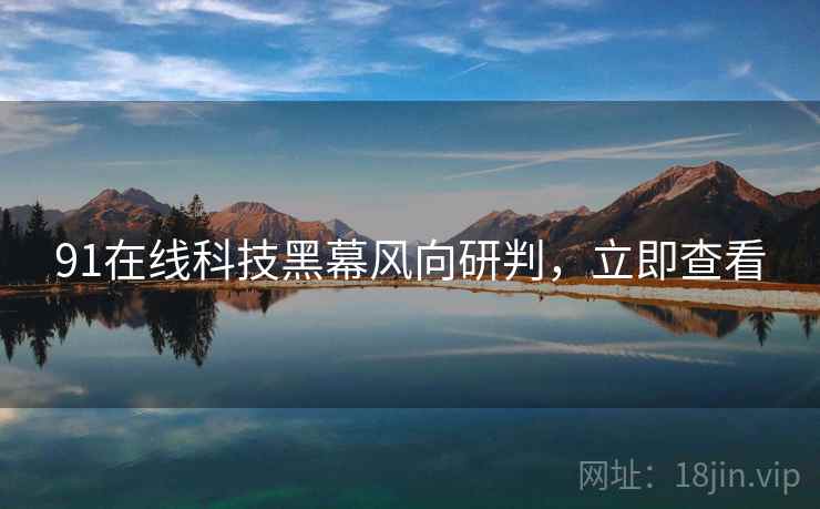 91在线科技黑幕风向研判，立即查看