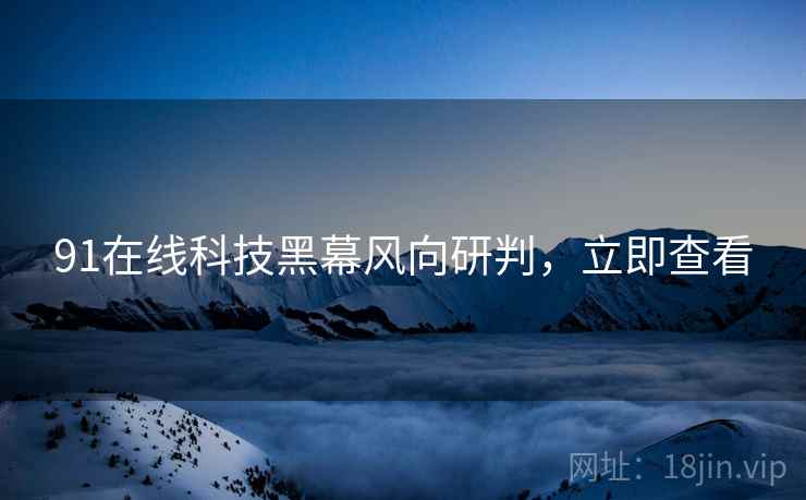 91在线科技黑幕风向研判，立即查看