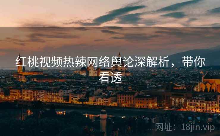 红桃视频热辣网络舆论深解析，带你看透