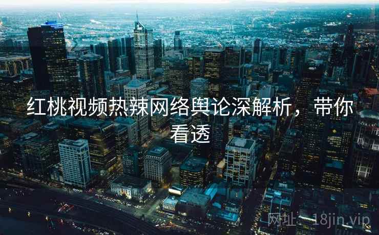 红桃视频热辣网络舆论深解析，带你看透
