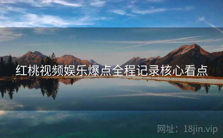 红桃视频娱乐爆点全程记录核心看点