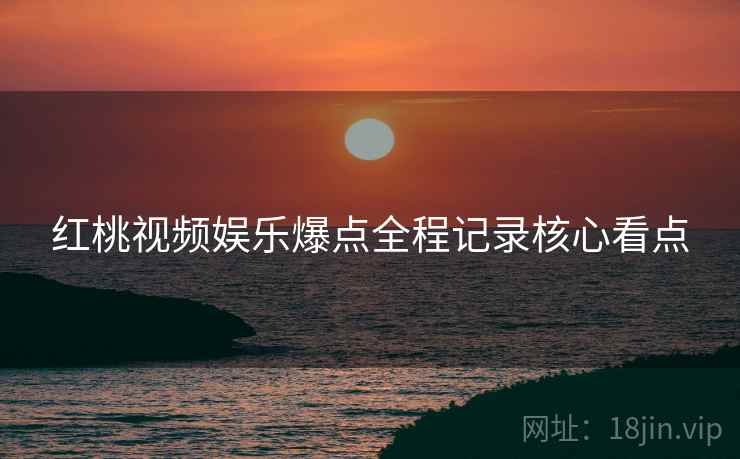 红桃视频娱乐爆点全程记录核心看点