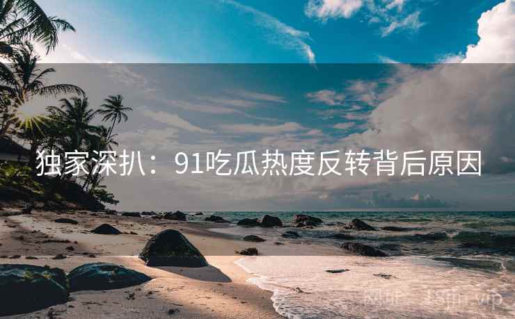 独家深扒：91吃瓜热度反转背后原因