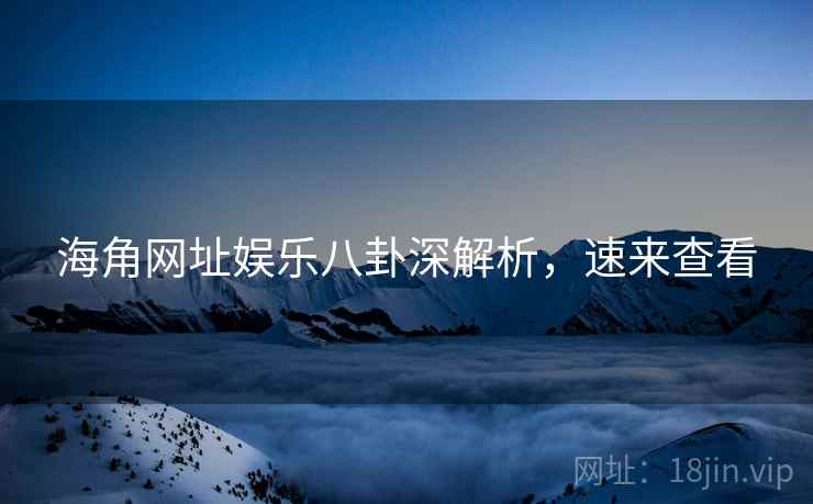 海角网址娱乐八卦深解析，速来查看