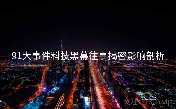 91大事件科技黑幕往事揭密影响剖析